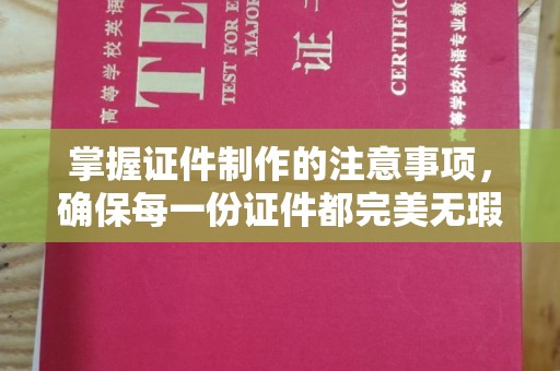 翁牛特旗掌握证件制作的注意事项，确保每一份证件都完美无瑕